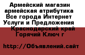 Армейский магазин ,армейская атрибутика - Все города Интернет » Услуги и Предложения   . Краснодарский край,Горячий Ключ г.